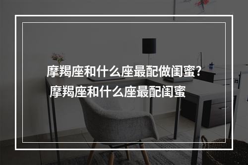 摩羯座和什么座最配做闺蜜? 摩羯座和什么座最配闺蜜
