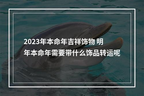 2023年本命年吉祥饰物 明年本命年需要带什么饰品转运呢