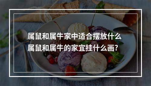 属鼠和属牛家中适合摆放什么 属鼠和属牛的家宜挂什么画?