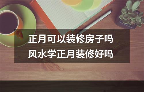 正月可以装修房子吗 风水学正月装修好吗