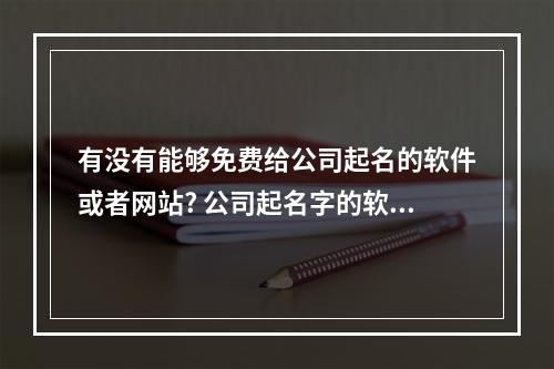有没有能够免费给公司起名的软件或者网站? 公司起名字的软件