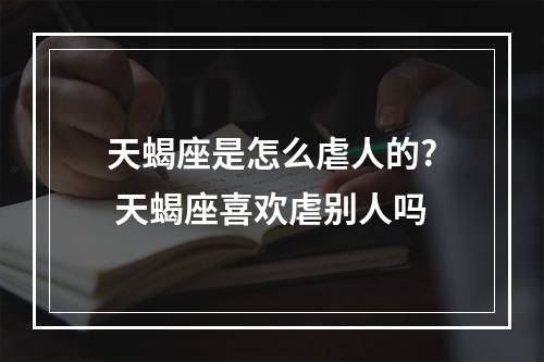 天蝎座是怎么虐人的? 天蝎座喜欢虐别人吗