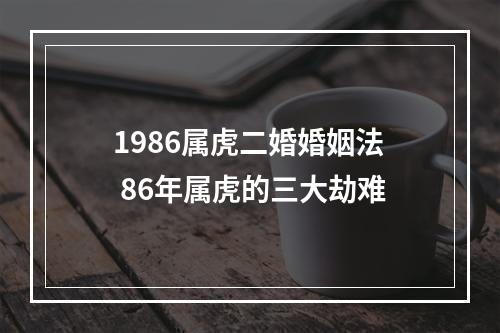 1986属虎二婚婚姻法 86年属虎的三大劫难