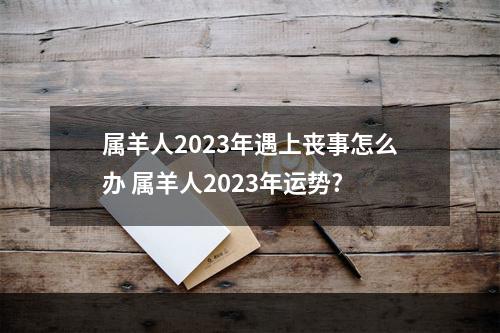 属羊人2023年遇上丧事怎么办 属羊人2023年运势?