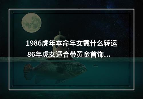 1986虎年本命年女戴什么转运 86年虎女适合带黄金首饰吗?