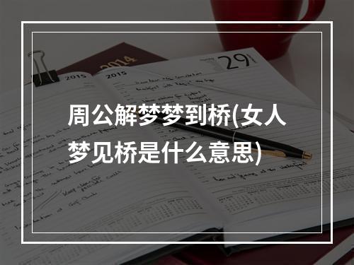 周公解梦梦到桥(女人梦见桥是什么意思)