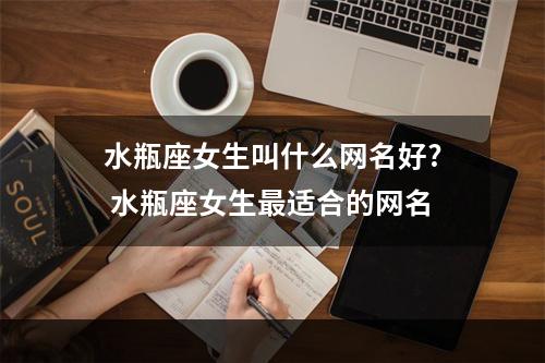 水瓶座女生叫什么网名好? 水瓶座女生最适合的网名
