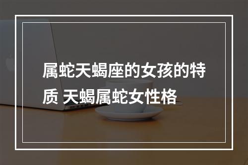 属蛇天蝎座的女孩的特质 天蝎属蛇女性格