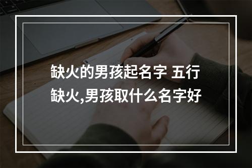 缺火的男孩起名字 五行缺火,男孩取什么名字好