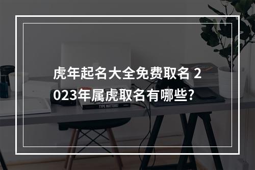 虎年起名大全免费取名 2023年属虎取名有哪些?