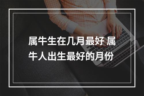 属牛生在几月最好 属牛人出生最好的月份
