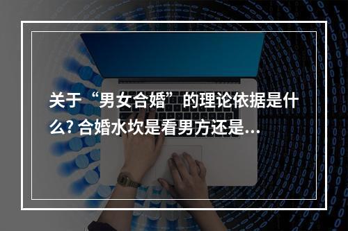 关于“男女合婚”的理论依据是什么? 合婚水坎是看男方还是女方