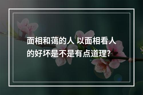 面相和蔼的人 以面相看人的好坏是不是有点道理?