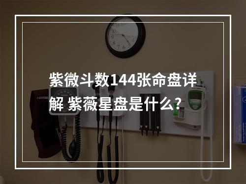 紫微斗数144张命盘详解 紫薇星盘是什么?