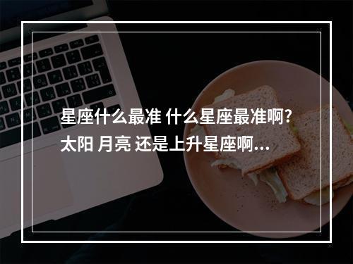星座什么最准 什么星座最准啊?太阳 月亮 还是上升星座啊?