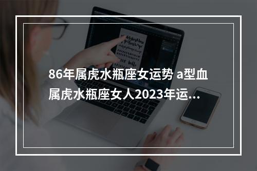 86年属虎水瓶座女运势 a型血属虎水瓶座女人2023年运势如何