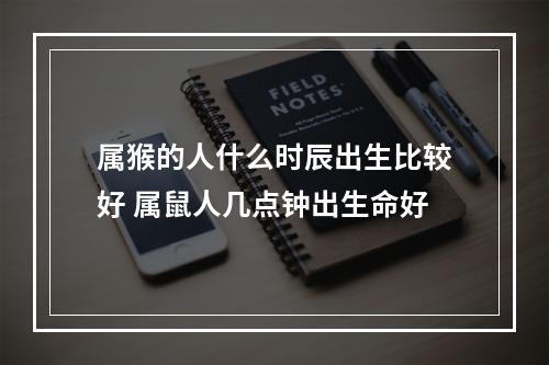 属猴的人什么时辰出生比较好 属鼠人几点钟出生命好