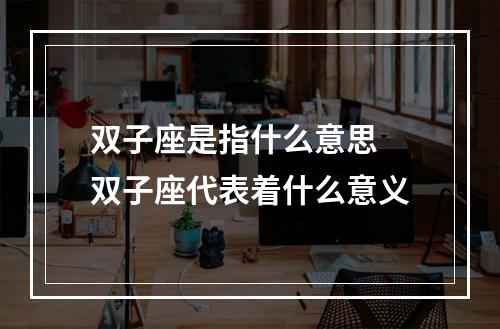 双子座是指什么意思 双子座代表着什么意义