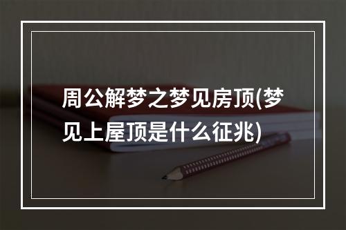 周公解梦之梦见房顶(梦见上屋顶是什么征兆)