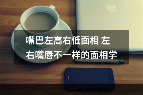 嘴巴左高右低面相 左右嘴唇不一样的面相学