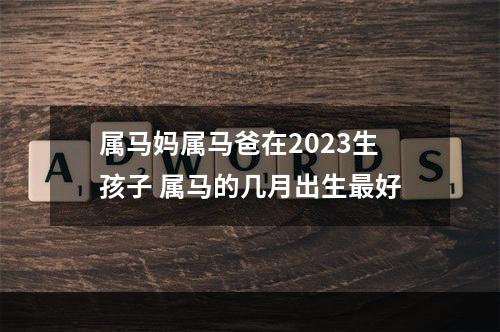 属马妈属马爸在2023生孩子 属马的几月出生最好