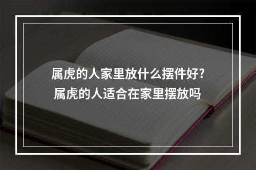 属虎的人家里放什么摆件好? 属虎的人适合在家里摆放吗