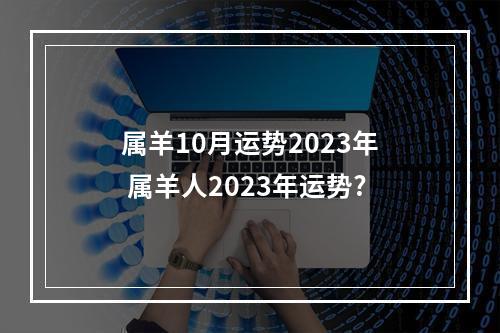 属羊10月运势2023年 属羊人2023年运势?
