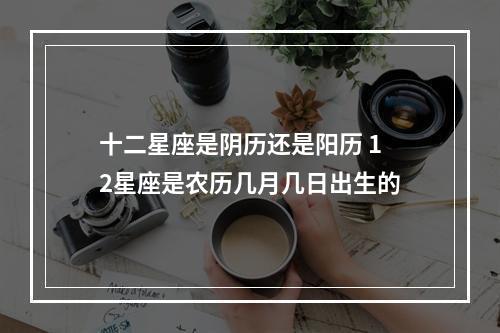 十二星座是阴历还是阳历 12星座是农历几月几日出生的