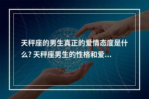 天秤座的男生真正的爱情态度是什么? 天秤座男生的性格和爱情观
