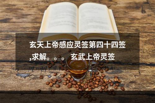 玄天上帝感应灵签第四十四签,求解。。。 玄武上帝灵签