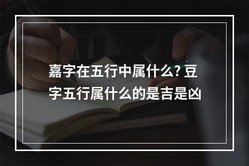 嘉字在五行中属什么? 豆字五行属什么的是吉是凶