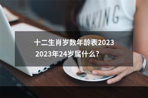 十二生肖岁数年龄表2023 2023年24岁属什么?