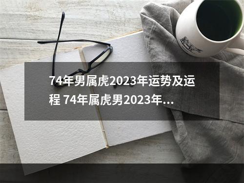 74年男属虎2023年运势及运程 74年属虎男2023年运势及运程每月运程五月运气