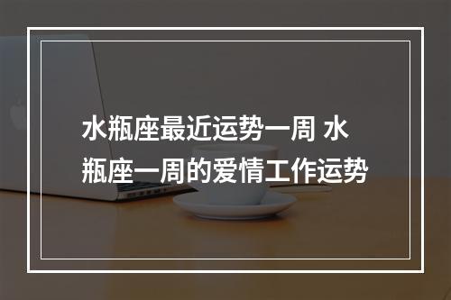 水瓶座最近运势一周 水瓶座一周的爱情工作运势