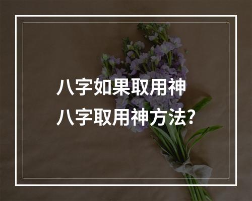 八字如果取用神 八字取用神方法?