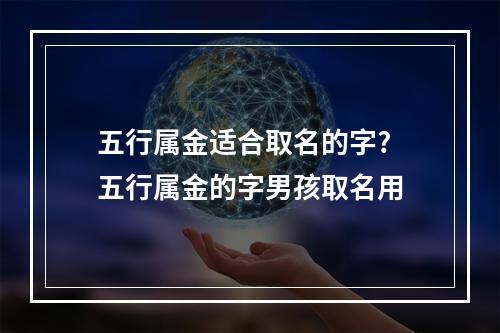五行属金适合取名的字? 五行属金的字男孩取名用