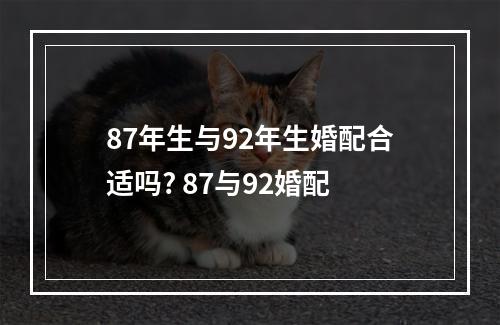 87年生与92年生婚配合适吗? 87与92婚配