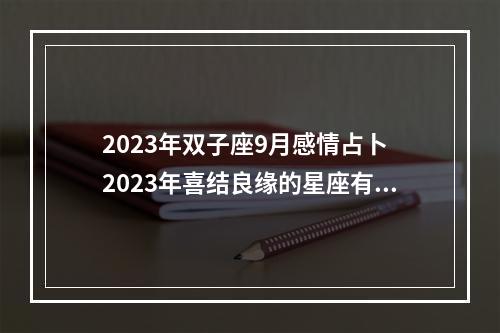 2023年双子座9月感情占卜 2023年喜结良缘的星座有哪些?哪些星座感情运势很好呢?