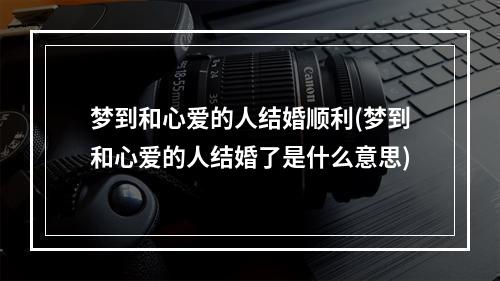 梦到和心爱的人结婚顺利(梦到和心爱的人结婚了是什么意思)