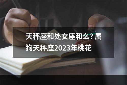 天秤座和处女座和么? 属狗天秤座2023年桃花