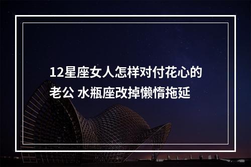 12星座女人怎样对付花心的老公 水瓶座改掉懒惰拖延