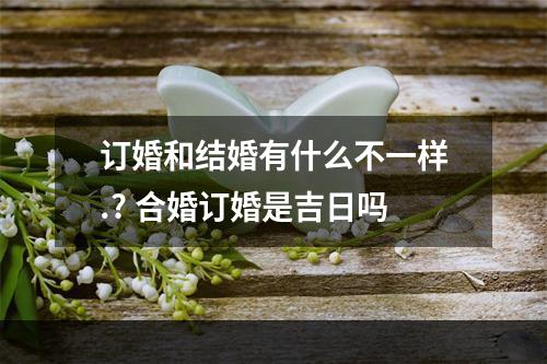 订婚和结婚有什么不一样.? 合婚订婚是吉日吗