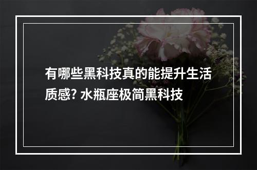 有哪些黑科技真的能提升生活质感? 水瓶座极简黑科技
