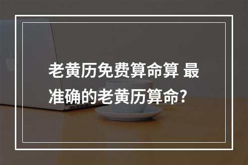 老黄历免费算命算 最准确的老黄历算命?