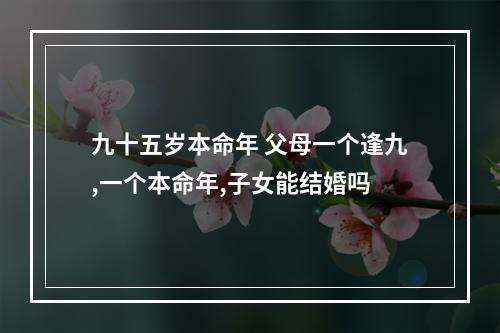 九十五岁本命年 父母一个逢九,一个本命年,子女能结婚吗