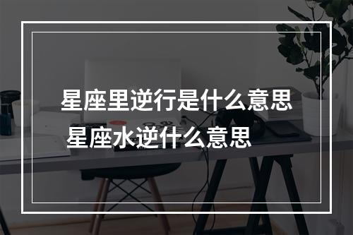星座里逆行是什么意思 星座水逆什么意思