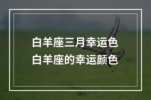 白羊座三月幸运色 白羊座的幸运颜色