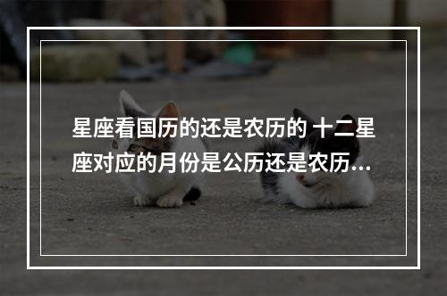 星座看国历的还是农历的 十二星座对应的月份是公历还是农历?