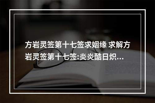 方岩灵签第十七签求姻缘 求解方岩灵签第十七签:炎炎酷日炽终朝,龟坼田畴槁禾苗,悯念至诚来虔...
