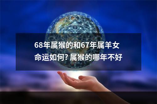 68年属猴的和67年属羊女命运如何? 属猴的哪年不好